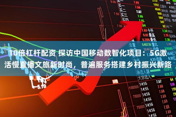 10倍杠杆配资 探访中国移动数智化项目：5G激活慢直播文旅新时尚，普遍服务搭建乡村振兴新路