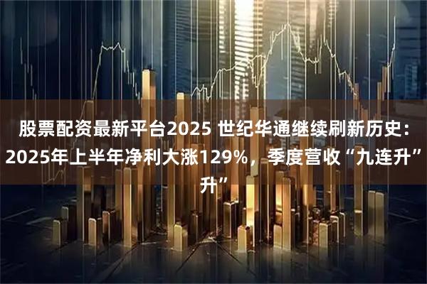 股票配资最新平台2025 世纪华通继续刷新历史：2025年上半年净利大涨129%，季度营收“九连升”