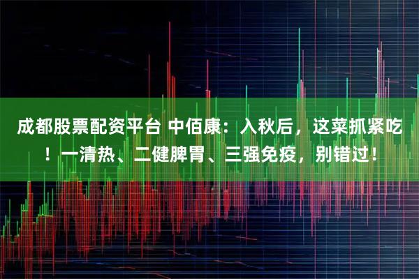 成都股票配资平台 中佰康：入秋后，这菜抓紧吃！一清热、二健脾胃、三强免疫，别错过！