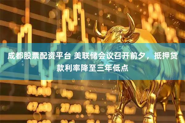 成都股票配资平台 美联储会议召开前夕，抵押贷款利率降至三年低点