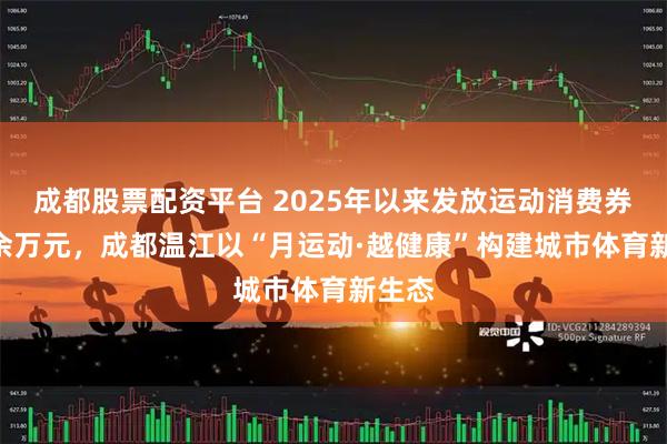 成都股票配资平台 2025年以来发放运动消费券550余万元，成都温江以“月运动·越健康”构建城市体育新生态