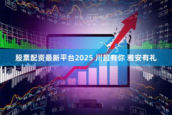 股票配资最新平台2025 川超有你 雅安有礼