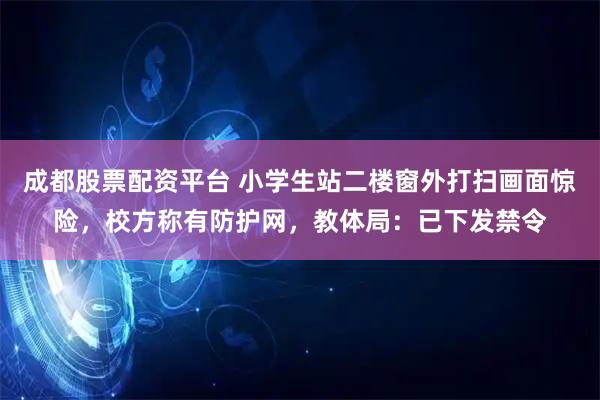 成都股票配资平台 小学生站二楼窗外打扫画面惊险，校方称有防护网，教体局：已下发禁令
