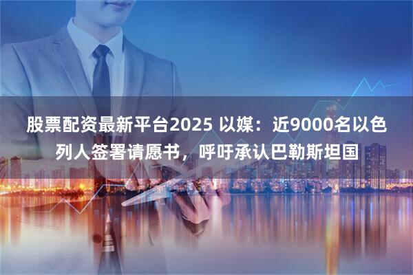 股票配资最新平台2025 以媒：近9000名以色列人签署请愿书，呼吁承认巴勒斯坦国