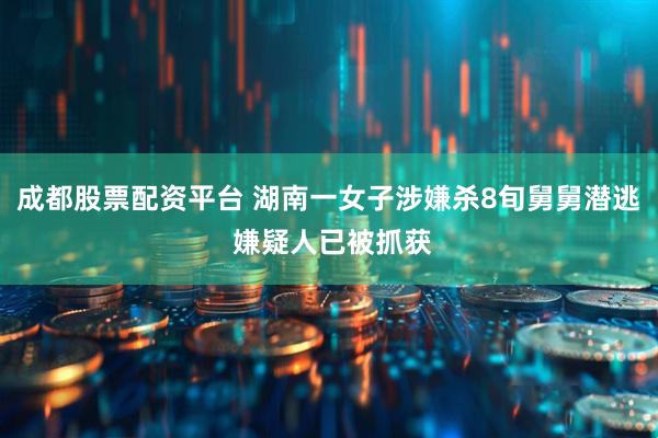 成都股票配资平台 湖南一女子涉嫌杀8旬舅舅潜逃 嫌疑人已被抓获