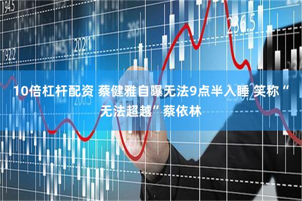 10倍杠杆配资 蔡健雅自曝无法9点半入睡 笑称“无法超越”蔡依林
