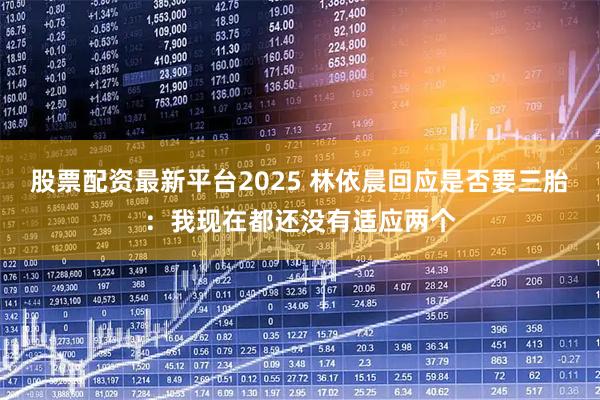 股票配资最新平台2025 林依晨回应是否要三胎：我现在都还没有适应两个
