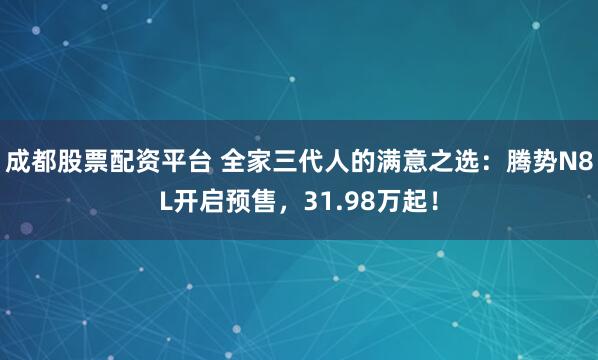 成都股票配资平台 全家三代人的满意之选：腾势N8L开启预售，31.98万起！