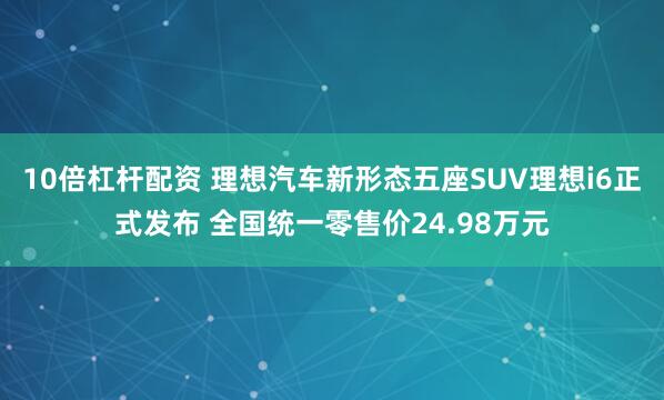 10倍杠杆配资 理想汽车新形态五座SUV理想i6正式发布 全国统一零售价24.98万元