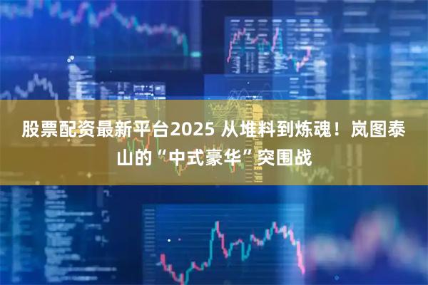 股票配资最新平台2025 从堆料到炼魂！岚图泰山的“中式豪华”突围战