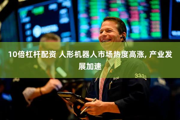 10倍杠杆配资 人形机器人市场热度高涨, 产业发展加速