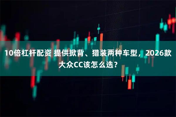 10倍杠杆配资 提供掀背、猎装两种车型,2026款大众CC该怎么选?