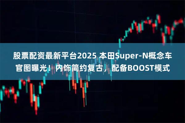 股票配资最新平台2025 本田Super-N概念车官图曝光!内饰简约复古,配备BOOST模式