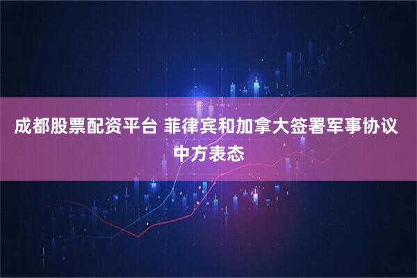 成都股票配资平台 菲律宾和加拿大签署军事协议 中方表态