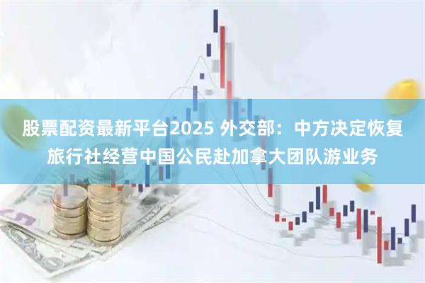 股票配资最新平台2025 外交部：中方决定恢复旅行社经营中国公民赴加拿大团队游业务