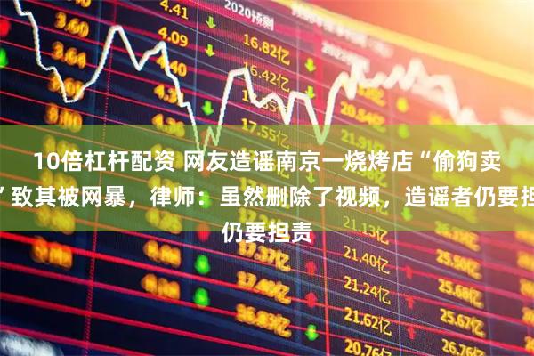 10倍杠杆配资 网友造谣南京一烧烤店“偷狗卖肉”致其被网暴,律师:虽然删除了视频,造谣者仍要担责