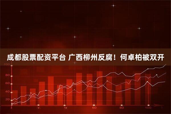 成都股票配资平台 广西柳州反腐!何卓柏被双开