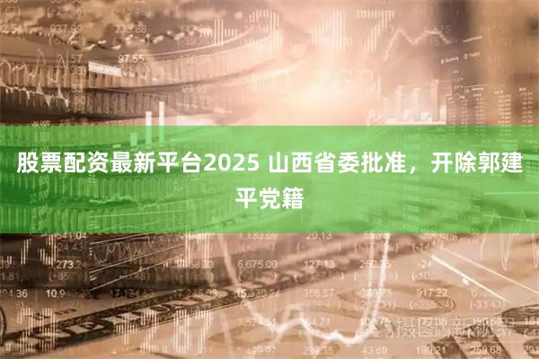 股票配资最新平台2025 山西省委批准,开除郭建平党籍