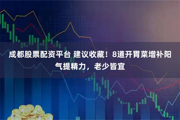 成都股票配资平台 建议收藏!8道开胃菜增补阳气提精力,老少皆宜