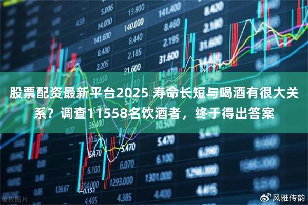 股票配资最新平台2025 寿命长短与喝酒有很大关系?调查11558名饮酒者,终于得出答案