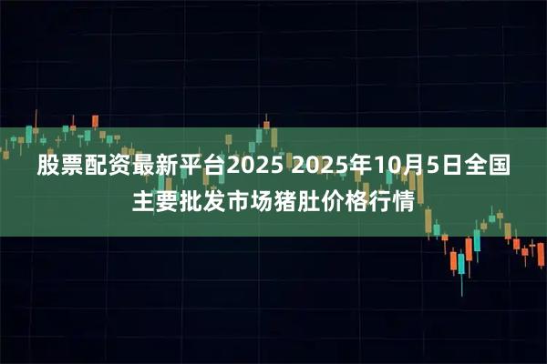 股票配资最新平台2025 2025年10月5日全国主要批发市场猪肚价格行情