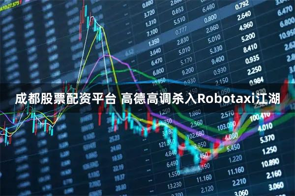 成都股票配资平台 高德高调杀入Robotaxi江湖