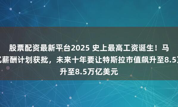 股票配资最新平台2025 史上最高工资诞生!马斯克万亿薪酬计划获批,未来十年要让特斯拉市值飙升至8.5万亿美元