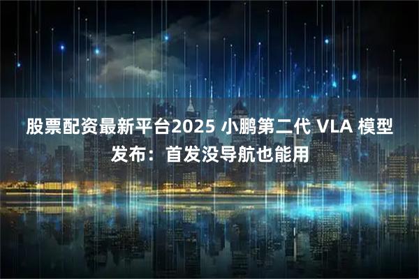 股票配资最新平台2025 小鹏第二代 VLA 模型发布:首发没导航也能用