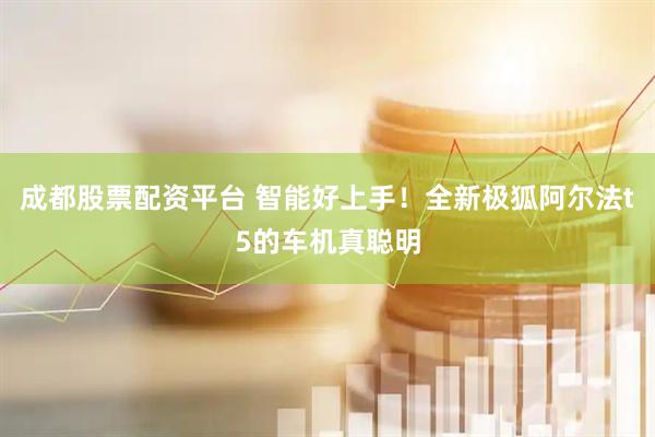 成都股票配资平台 智能好上手！全新极狐阿尔法t5的车机真聪明