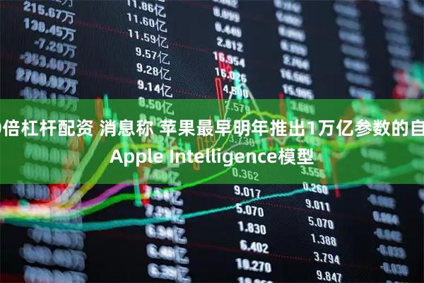 10倍杠杆配资 消息称 苹果最早明年推出1万亿参数的自研Apple Intelligence模型