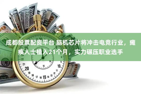 成都股票配资平台 脑机芯片将冲击电竞行业，瘫痪人士植入21个月，实力碾压职业选手