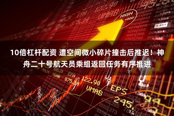 10倍杠杆配资 遭空间微小碎片撞击后推迟！神舟二十号航天员乘组返回任务有序推进