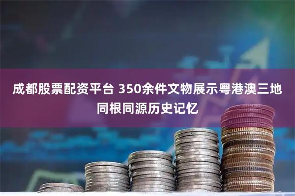 成都股票配资平台 350余件文物展示粤港澳三地同根同源历史记忆