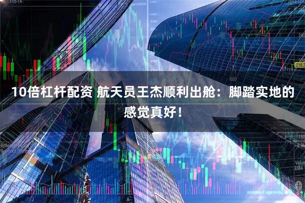 10倍杠杆配资 航天员王杰顺利出舱:脚踏实地的感觉真好!