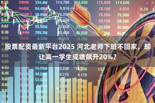 股票配资最新平台2025 河北老师下班不回家,却让高一学生成绩飙升20%?