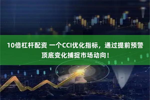 10倍杠杆配资 一个CCI优化指标，通过提前预警顶底变化捕捉市场动向！