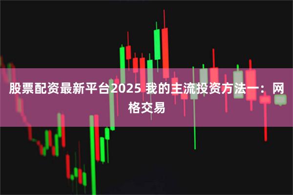 股票配资最新平台2025 我的主流投资方法一：网格交易