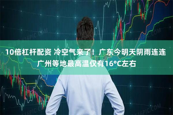 10倍杠杆配资 冷空气来了!广东今明天阴雨连连 广州等地最高温仅有16°C左右