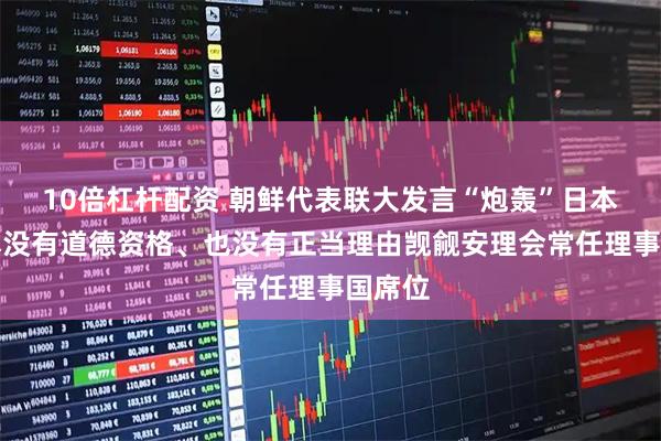 10倍杠杆配资 朝鲜代表联大发言“炮轰”日本:日本没有道德资格、也没有正当理由觊觎安理会常任理事国席位