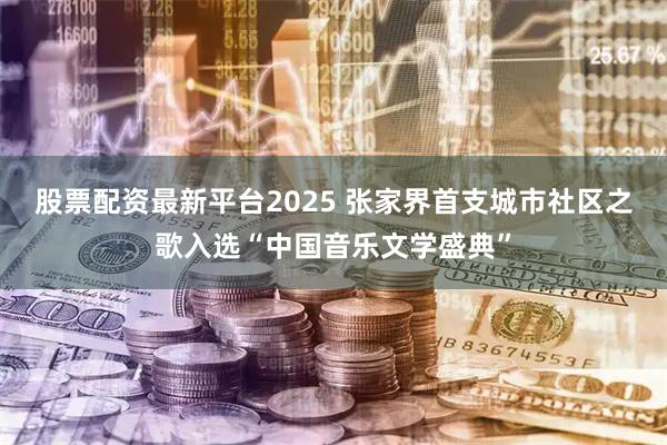 股票配资最新平台2025 张家界首支城市社区之歌入选“中国音乐文学盛典”