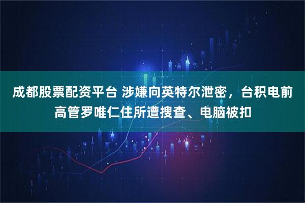 成都股票配资平台 涉嫌向英特尔泄密，台积电前高管罗唯仁住所遭搜查、电脑被扣