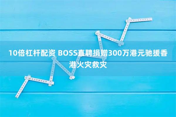 10倍杠杆配资 BOSS直聘捐赠300万港元驰援香港火灾救灾