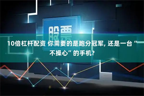 10倍杠杆配资 你需要的是跑分冠军, 还是一台“不操心”的手机?