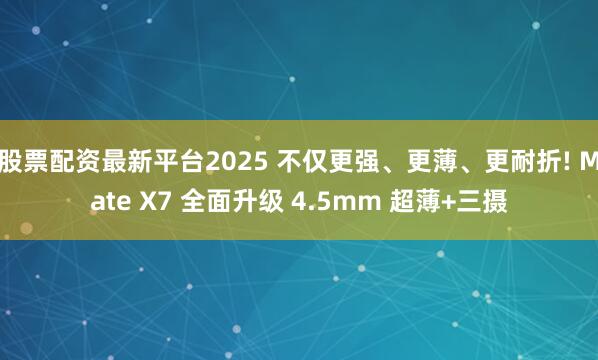 股票配资最新平台2025 不仅更强、更薄、更耐折! Mate X7 全面升级 4.5mm 超薄+三摄