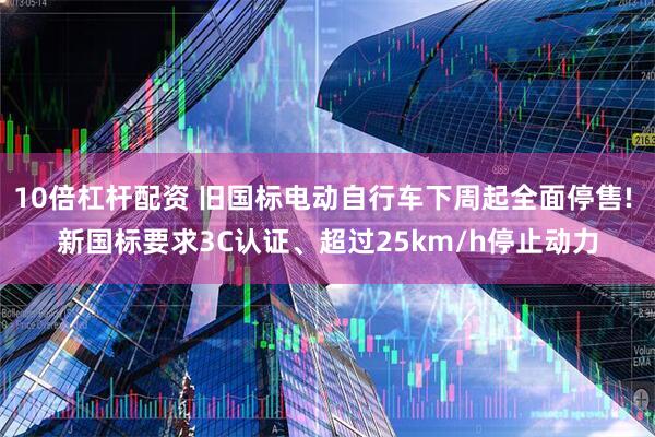 10倍杠杆配资 旧国标电动自行车下周起全面停售! 新国标要求3C认证、超过25km/h停止动力