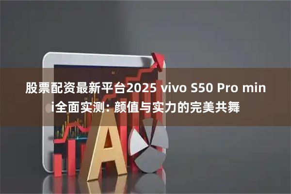 股票配资最新平台2025 vivo S50 Pro mini全面实测: 颜值与实力的完美共舞