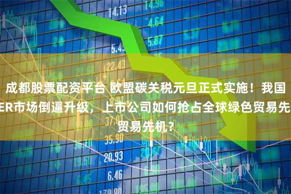 成都股票配资平台 欧盟碳关税元旦正式实施！我国CCER市场倒逼升级，上市公司如何抢占全球绿色贸易先机？