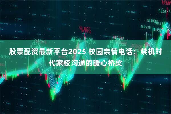 股票配资最新平台2025 校园亲情电话：禁机时代家校沟通的暖心桥梁