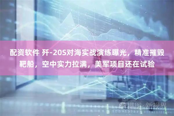 配资软件 歼-20S对海实战演练曝光，精准摧毁靶船，空中实力拉满，美军项目还在试验