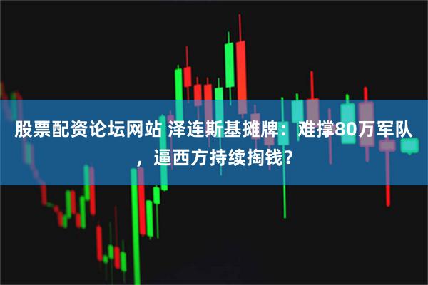 股票配资论坛网站 泽连斯基摊牌：难撑80万军队，逼西方持续掏钱？